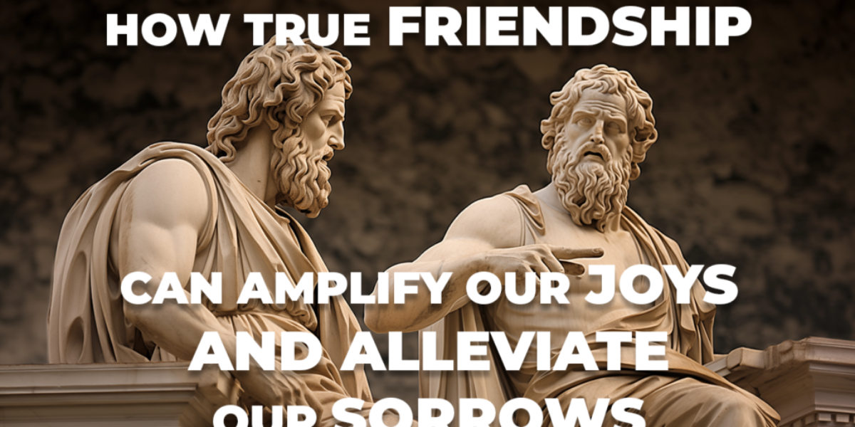 How True Friendships Can Amplify Our Joys and Alleviate Our Sorrows